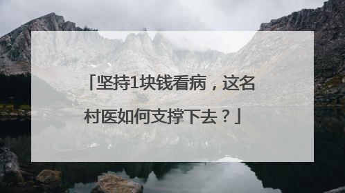 坚持1块钱看病，这名村医如何支撑下去？