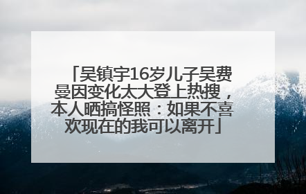 吴镇宇16岁儿子吴费曼因变化太大登上热搜,本人晒搞怪照:如果不喜欢现在的我可以离开