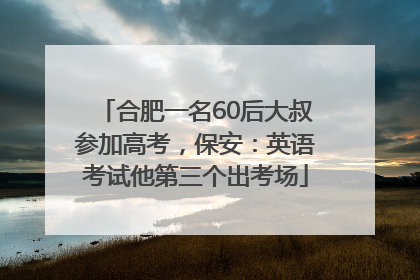 合肥一名60后大叔参加高考，保安：英语考试他第三个出考场