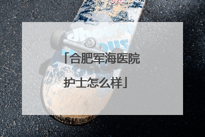 合肥军海医院护士怎么样