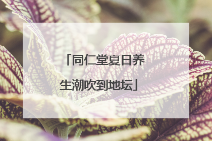 同仁堂夏日养生潮吹到地坛
