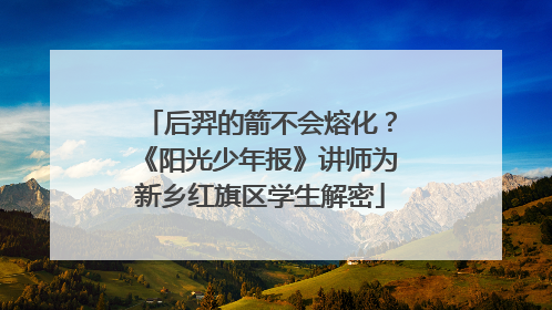 后羿的箭不会熔化？《阳光少年报》讲师为新乡红旗区学生解密