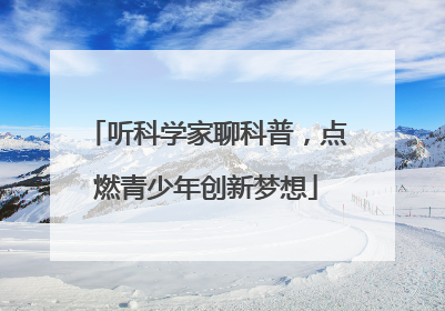 听科学家聊科普，点燃青少年创新梦想