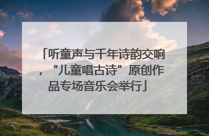 听童声与千年诗韵交响，“儿童唱古诗”原创作品专场音乐会举行