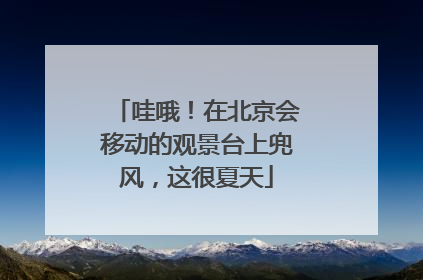 哇哦！在北京会移动的观景台上兜风，这很夏天