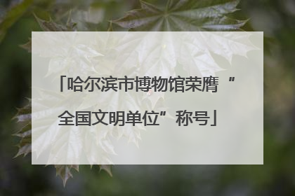 哈尔滨市博物馆荣膺“全国文明单位”称号