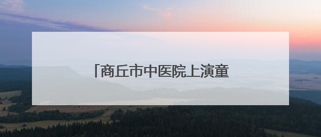 商丘市中医院上演童趣中医课 萌娃开启沉浸式中医药文化之旅