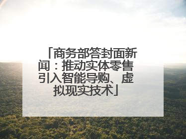 商务部答封面新闻：推动实体零售引入智能导购、虚拟现实技术