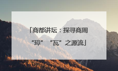 商都讲坛：探寻商周“璋”“瓦”之源流
