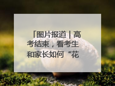 图片报道｜高考结束，看考生和家长如何“花式”庆祝