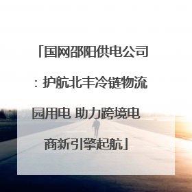国网邵阳供电公司：护航北丰冷链物流园用电 助力跨境电商新引擎起航