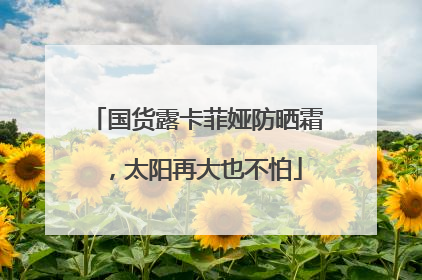 国货露卡菲娅防晒霜，太阳再大也不怕