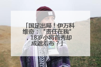 国足出局！伊万科维奇：“责任在我”，18岁小将首秀却成遮羞布？
