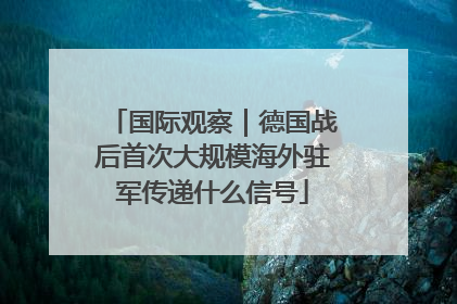 国际观察｜德国战后首次大规模海外驻军传递什么信号