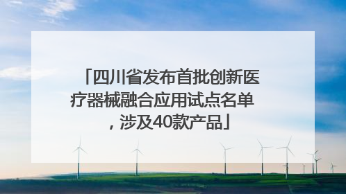 四川省发布首批创新医疗器械融合应用试点名单，涉及40款产品