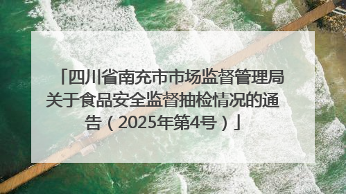 四川省南充市市场监督管理局关于食品安全监督抽检情况的通告(2025年第4号)