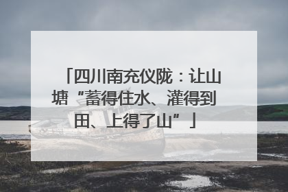四川南充仪陇：让山塘“蓄得住水、灌得到田、上得了山”