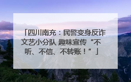 四川南充：民警变身反诈文艺小分队 趣味宣传“不听、不信、不转账！”