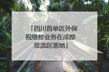 四川首单区外保税维修业务在成都双流区落地