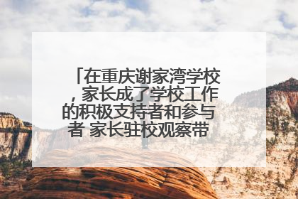 在重庆谢家湾学校，家长成了学校工作的积极支持者和参与者 家长驻校观察带来可喜变化