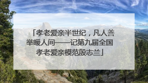 孝老爱亲半世纪，凡人善举暖人间——记第九届全国孝老爱亲模范殷志兰
