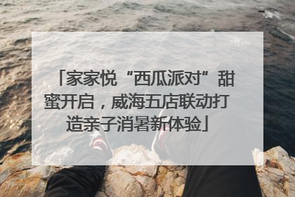 家家悦“西瓜派对”甜蜜开启，威海五店联动打造亲子消暑新体验