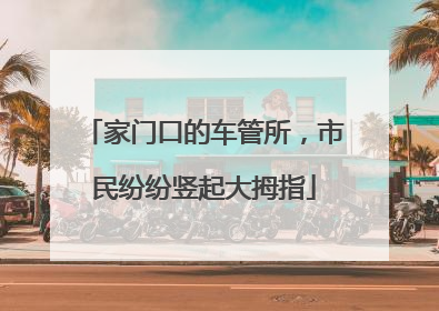 家门口的车管所，市民纷纷竖起大拇指