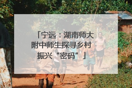 宁远：湖南师大附中师生探寻乡村振兴“密码”