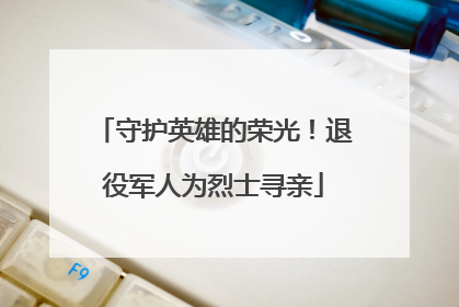 守护英雄的荣光！退役军人为烈士寻亲