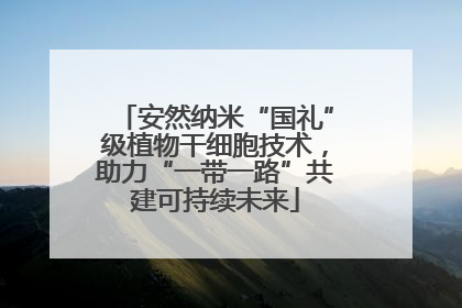 安然纳米“国礼”级植物干细胞技术，助力“一带一路”共建可持续未来