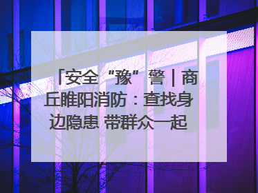 安全“豫”警｜商丘睢阳消防：查找身边隐患 带群众一起“涨知识”