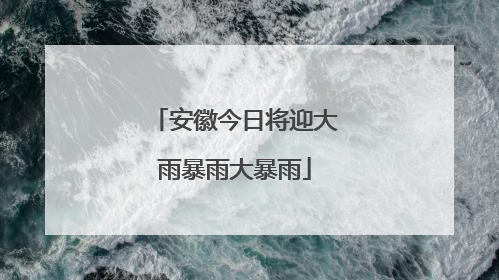安徽今日将迎大雨暴雨大暴雨