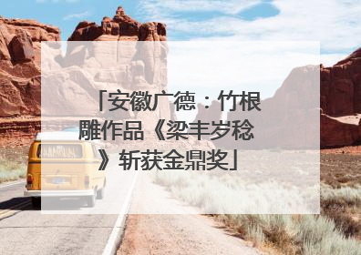 安徽广德：竹根雕作品《梁丰岁稔》斩获金鼎奖