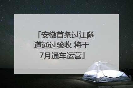 安徽首条过江隧道通过验收 将于7月通车运营