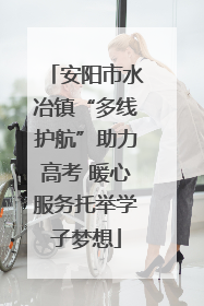 安阳市水冶镇“多线护航”助力高考 暖心服务托举学子梦想