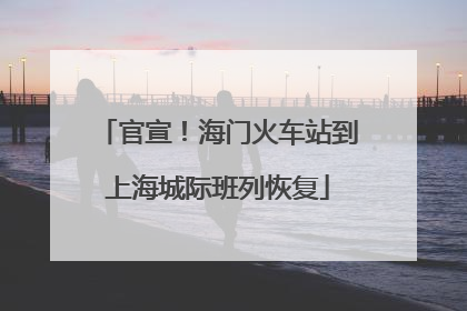 官宣！海门火车站到上海城际班列恢复