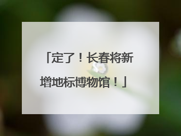 定了！长春将新增地标博物馆！