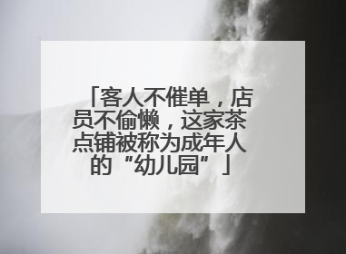 客人不催单，店员不偷懒，这家茶点铺被称为成年人的“幼儿园”