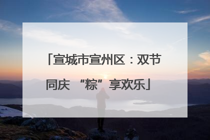 宣城市宣州区：双节同庆 “粽”享欢乐