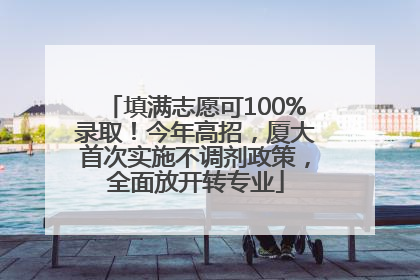 填满志愿可100%录取！今年高招，厦大首次实施不调剂政策，全面放开转专业