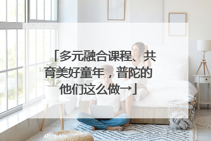 多元融合课程、共育美好童年，普陀的他们这么做→