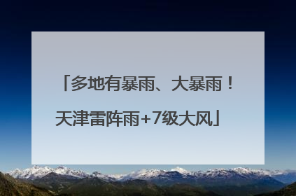 多地有暴雨、大暴雨！天津雷阵雨+7级大风