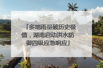 多地雨量破历史极值，湖南启动洪水防御四级应急响应