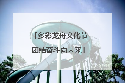 多彩龙舟文化节 团结奋斗向未来