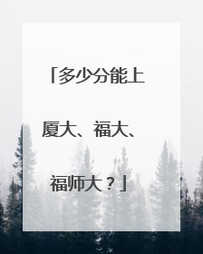 多少分能上厦大、福大、福师大？