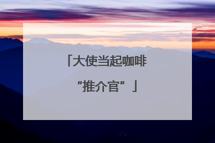 大使当起咖啡“推介官”