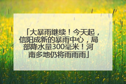 大暴雨继续！今天起，信阳成新的暴雨中心，局部降水量300毫米！河南多地仍将雨雨雨