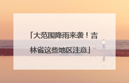 大范围降雨来袭！吉林省这些地区注意