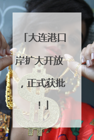 大连港口岸扩大开放，正式获批！