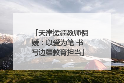 天津援疆教师倪媛：以爱为笔 书写边疆教育担当